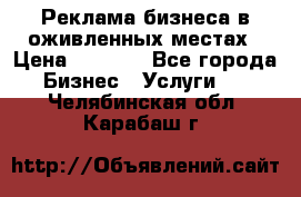 Реклама бизнеса в оживленных местах › Цена ­ 5 000 - Все города Бизнес » Услуги   . Челябинская обл.,Карабаш г.